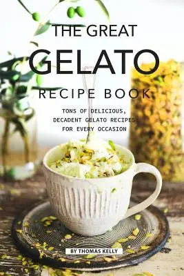 Veľká kniha receptov na zmrzlinu: Knižná publikácia: Množstvo lahodných, dekadentných receptov na zmrzlinu na každú príležitosť - The Great Gelato Recipe Book: Tons of Delicious, Decadent Gelato Recipes for Every Occasion