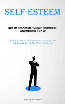 Sebaúcta: Naučte sa, ako prekonať svoje obavy, zvýšiť si sebadôveru a prijať to, kým skutočne ste (Kniha o sebadôvere pre dospelých) - Self-Esteem: Learn How To Conquer Your Fears, Boost Your Confidence, And Accept Who You Really Are (A Self-Confidence Book For Adul