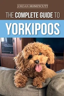 Kompletný sprievodca jorkšírskymi psami: Výber, príprava, výchova, výcvik, kŕmenie a láska k novému šteniatku jorkšíra - The Complete Guide to Yorkipoos: Choosing, Preparing for, Raising, Training, Feeding, and Loving Your New Yorkipoo Puppy