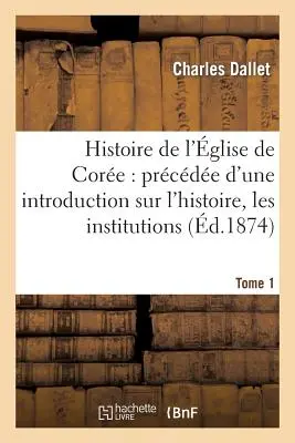 Dejiny Cirkvi jadra: Úvod do jej dejín a inštitúcií. Tome 1: , The Language, Manners and Customs of the Corennes (Jazyk, mravy a zvyky Corenov) - Histoire de l'glise de Core: Prcde d'Une Introduction Sur l'Histoire, Les Institutions. Tome 1: , La Langue, Les Moeurs Et Coutumes Corennes
