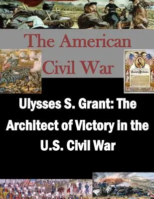 Ulysses S. Grant: Grant Grant: architekt víťazstva v občianskej vojne v USA - Ulysses S. Grant: The Architect of Victory in the U.S. Civil War