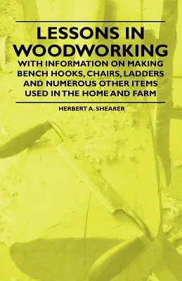 Lessons in Woodworking - With Information on Making Bench Hooks, Chairs, Ladders and Numerous Other Items Used in Home and Farm - Lessons in Woodworking - With Information on Making Bench Hooks, Chairs, Ladders and Numerous Other Items Used in the Home and Farm