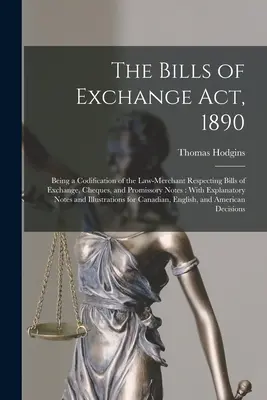 The Bills of Exchange Act, 1890: Zákon o zmenkách, šekov a dlžobných úpisov, ktorý je kodifikáciou obchodného práva: S vysvetlivkami - The Bills of Exchange Act, 1890: Being a Codification of the Law-Merchant Respecting Bills of Exchange, Cheques, and Promissory Notes: With Explanator