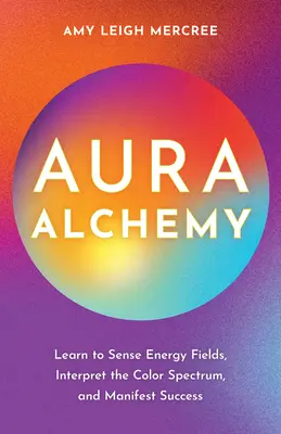 Alchýmia aury: Naučte sa vnímať energetické polia, interpretovať farebné spektrum a manifestovať úspech - Aura Alchemy: Learn to Sense Energy Fields, Interpret the Color Spectrum, and Manifest Success