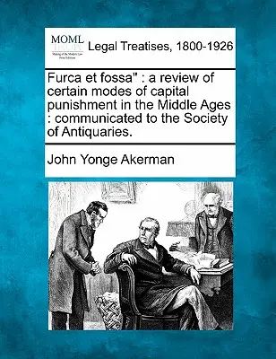 Furca Et Fossa: Prehľad niektorých spôsobov trestu smrti v stredoveku: Communicated to the Society of Antiquaries. - Furca Et Fossa: A Review of Certain Modes of Capital Punishment in the Middle Ages: Communicated to the Society of Antiquaries.