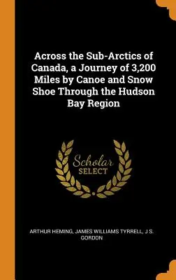 Cez subarktické oblasti Kanady, cesta na kanoe a snežniciach regiónom Hudsonovho zálivu dlhá 3 200 míľ - Across the Sub-Arctics of Canada, a Journey of 3,200 Miles by Canoe and Snow Shoe Through the Hudson Bay Region