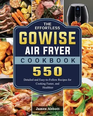 Kuchárska kniha GOWISE Air Fryer Cookbook: Vychutnajte si: 550 podrobných a jednoduchých receptov na rýchlejšie a zdravšie varenie - The Effortless GOWISE Air Fryer Cookbook: 550 Detailed and Easy-to-Follow Recipes for Cooking Faster, and Healthier