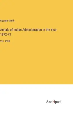 Anály indiánskej správy v rokoch 1872-73: XVIII. - Annals of Indian Administration in the Year 1872-73: Vol. XVIII