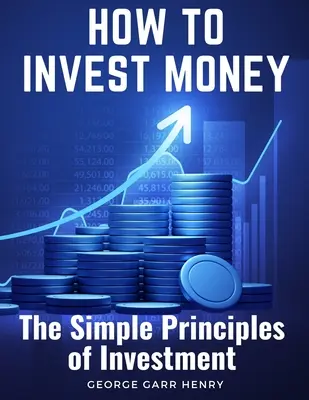 Ako investovať peniaze: Ako investovať: Jednoduché princípy investovania - How to Invest Money: The Simple Principles of Investment
