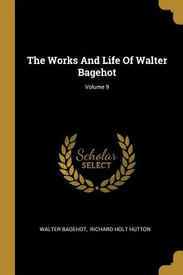 Diela a život Waltera Bagehota; 9. zväzok - The Works And Life Of Walter Bagehot; Volume 9