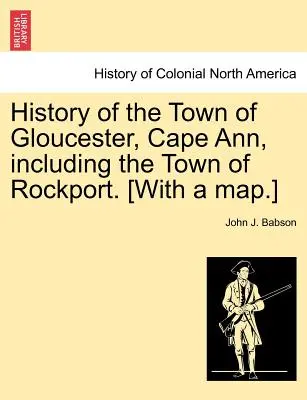 História mesta Gloucester, Cape Ann, vrátane mesta Rockport. [S mapou.] - History of the Town of Gloucester, Cape Ann, including the Town of Rockport. [With a map.]