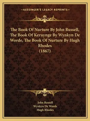 The Book Of Nurture by John Russell, The Book Of Keruynge by Wynkyn De Worde, The Book Of Nurture by Hugh Rhodes (1867) - The Book Of Nurture By John Russell, The Book Of Keruynge By Wynkyn De Worde, The Book Of Nurture By Hugh Rhodes (1867)