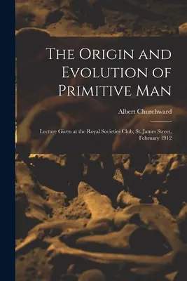 Pôvod a evolúcia pračloveka; prednáška prednesená v Klube kráľovských spoločností, St. James Street, február 1912 - The Origin and Evolution of Primitive man; Lecture Given at the Royal Societies Club, St. James Street, February 1912