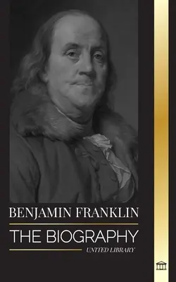 Benjamin Franklin: Životopis prvého Američana, štátnika počas revolúcie, otca zakladateľa Spojených štátov - Benjamin Franklin: The Biography of the First American, Statesman during Revolution, Founding Father of the United States