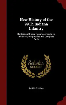 Nové dejiny 99. pešieho pluku Indiana: Obsahuje úradné správy, anekdoty, príhody, životopisy a kompletné zoznamy - New History of the 99Th Indiana Infantry: Containing Official Reports, Anecdotes, Incidents, Biographies and Complete Rolls