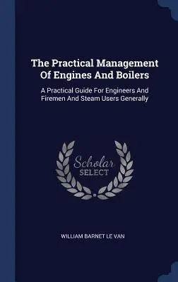 The Practical Management of Engines and Boilers (Praktické riadenie motorov a kotlov): Praktická príručka pre inžinierov, hasičov a používateľov pary všeobecne - The Practical Management Of Engines And Boilers: A Practical Guide For Engineers And Firemen And Steam Users Generally