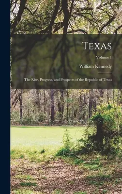 Texas: 1. zväzok 2: Vzostup, pokrok a perspektívy Texaskej republiky - Texas: The Rise, Progress, and Prospects of the Republic of Texas; Volume 1