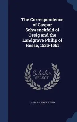 Korešpondencia Caspara Schwenckfelda z Ossigu a krajinského grófa Filipa Hesenského z rokov 1535 - 1561 - The Correspondence of Caspar Schwenckfeld of Ossig and the Landgrave Philip of Hesse, 1535-1561