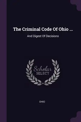 Trestný zákonník štátu Ohio ...: A zbierka rozhodnutí - The Criminal Code Of Ohio ...: And Digest Of Decisions