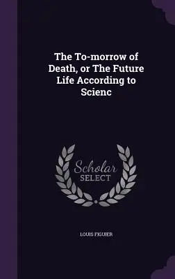 Zajtrajšok smrti alebo budúci život podľa vedy - The To-morrow of Death, or The Future Life According to Scienc