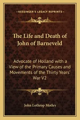 Život a smrť Jána z Barneveldu: V2: Advokát Holandska s pohľadom na hlavné príčiny a pohyby tridsaťročnej vojny - The Life and Death of John of Barneveld: Advocate of Holland with a View of the Primary Causes and Movements of the Thirty Years' War V2