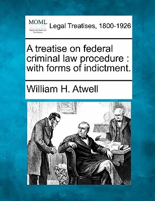 A Treatise on Federal Criminal Law Procedure (Traktát o federálnom trestnom konaní): S formulármi obžaloby. - A Treatise on Federal Criminal Law Procedure: With Forms of Indictment.