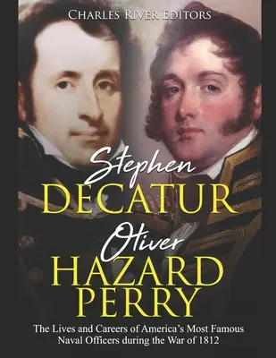 Stephen Decatur a Oliver Hazard Perry: Životy a kariéry najslávnejších amerických námorných dôstojníkov počas vojny v roku 1812 - Stephen Decatur and Oliver Hazard Perry: The Lives and Careers of America's Most Famous Naval Officers during the War of 1812