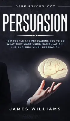 Presviedčanie: Ako vás ľudia ovplyvňujú, aby ste robili to, čo chcú, pomocou manipulácie, NLP a podprahovej persuázie - Persuasion: Dark Psychology - How People are Influencing You to do What They Want Using Manipulation, NLP, and Subliminal Persuasi