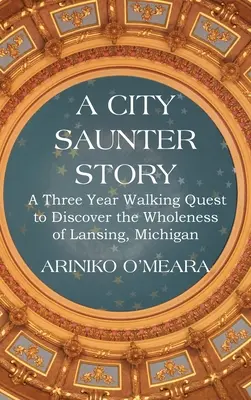 Príbeh z mesta Saunter: Tri roky chôdze s cieľom objaviť celistvosť mesta Lansing v Michigane - A City Saunter Story: A Three Year Walking Quest to Discover the Wholeness of Lansing, Michigan