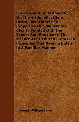 Fryerov sprievodca aritmetikou alebo aritmetický samouk, v ktorom sú jasne uvedené vlastnosti čísel. Teória a prax - Fryer's Guide To Arithmetic, Or, The Arithmetical Self-Instructor; Wherein The Properties Of Numbers Are Clearly Pointed Out. The Theory And Practice