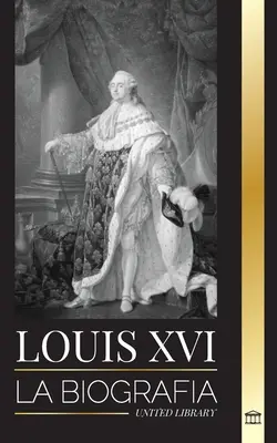 Ľudovít XVI: La biografa del ltimo rey francs, la revolucin y la cada de la monarqua - Louis XVI: La biografa del ltimo rey francs, la revolucin y la cada de la monarqua