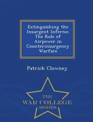 Hasenie povstaleckého pekla: Úloha vzdušných síl v protipovstaleckej vojne - War College Series - Extinguishing the Insurgent Inferno: The Role of Airpower in Counterinsurgency Warfare - War College Series