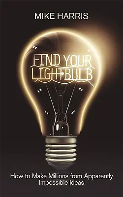 Nájdi svoju žiarovku: Ako zarobiť milióny na zdanlivo nemožných nápadoch - Find Your Lightbulb: How to Make Millions from Apparently Impossible Ideas