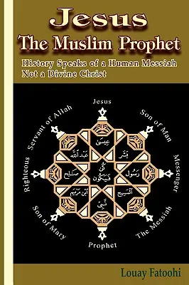Ježiš moslimský prorok: História hovorí o ľudskom Mesiášovi, nie o božskom Kristovi - Jesus the Muslim Prophet: History Speaks of a Human Messiah Not a Divine Christ