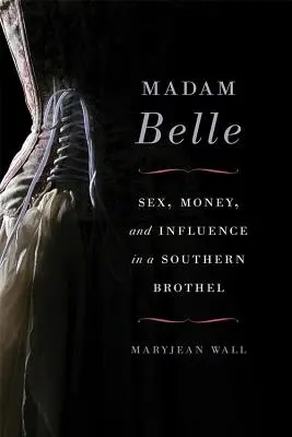 Madam Belle: Sex, peniaze a vplyv v južanskom verejnom dome - Madam Belle: Sex, Money, and Influence in a Southern Brothel