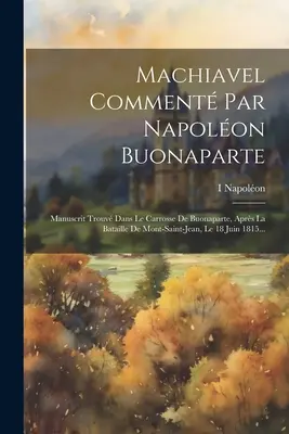 Machiavel Comment Par Napolon Buonaparte: Buonaparte, Aprs La Bataille De Mont-saint-jean, Le 18 Juin 1815... - Machiavel Comment Par Napolon Buonaparte: Manuscrit Trouv Dans Le Carrosse De Buonaparte, Aprs La Bataille De Mont-saint-jean, Le 18 Juin 1815...