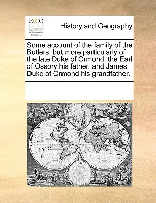Niektoré informácie o rode Butlerovcov, najmä však o neskoršom vojvodovi z Ormondu, grófovi z Ossory, jeho otcovi, a o Jakubovi vojvodovi z Ormondu. - Some Account of the Family of the Butlers, But More Particularly of the Late Duke of Ormond, the Earl of Ossory His Father, and James Duke of Ormond H