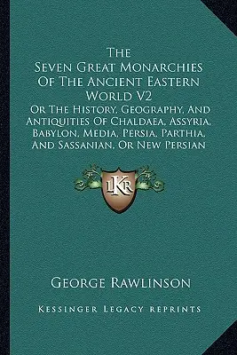 Sedem veľkých monarchií starovekého východného sveta V2: alebo dejiny, zemepis a starožitnosti Chaldejska, Asýrie, Babylonu, Médie, Perzie, P - The Seven Great Monarchies Of The Ancient Eastern World V2: Or The History, Geography, And Antiquities Of Chaldaea, Assyria, Babylon, Media, Persia, P