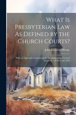 Čo je presbyteriánske právo definované cirkevnými súdmi? S dodatkom, ktorý obsahuje rozhodnutia generálnych zhromaždení z rokov 1882 a 1883 - What Is Presbyterian Law As Defined by the Church Courts?: With an Appendix, Containing the Decisions of the General Assemblies of 1882 and 1883