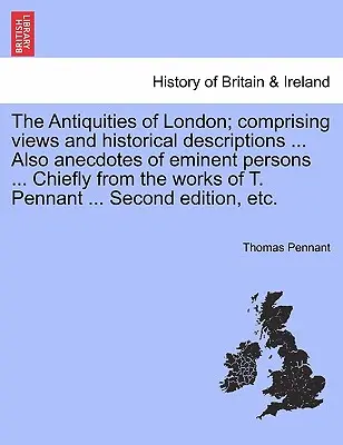 The Antiquities of London; Comprising Views and Historical Descriptions ... Tiež anekdoty o významných osobnostiach... Hlavne z diel T. Pennanta - The Antiquities of London; Comprising Views and Historical Descriptions ... Also Anecdotes of Eminent Persons ... Chiefly from the Works of T. Pennant