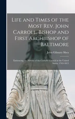 Život a doba pátra Johna Carrolla, biskupa a prvého arcibiskupa Baltimoru: a prvého arcibiskupa a metropolitu v Spojených štátoch - Life and Times of the Most Rev. John Carroll, Bishop and First Archbishop of Baltimore: Embracing the History of the Catholic Church in the United Sta