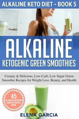 Alkalické ketogénne zelené smoothies: Zelené smoothie: krémové a lahodné zelené smoothie s nízkym obsahom cukru a uhľohydrátov na chudnutie, krásu a zdravie - Alkaline Ketogenic Green Smoothies: Creamy & Delicious, Low-Carb, Low Sugar Green Smoothie Recipes for Weight Loss, Beauty and Health