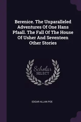 Berenice. Nevídané dobrodružstvá istého Hansa Pfalla. Pád domu Usherovcov a sedemnásť ďalších poviedok - Berenice. The Unparalleled Adventures Of One Hans Pfaall. The Fall Of The House Of Usher And Seventeen Other Stories