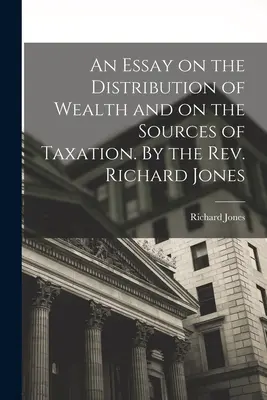 An Essay on the Distribution of Wealth and on the Sources of Taxation (Esej o rozdelení bohatstva a zdrojoch zdanenia). Od pátra Richarda Jonesa - An Essay on the Distribution of Wealth and on the Sources of Taxation. By the Rev. Richard Jones