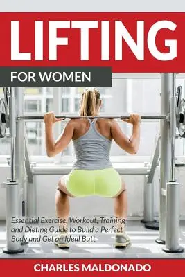 Zdvíhanie pre ženy: Základné cvičenia, tréningy, tréningy a diéty pre vybudovanie dokonalého tela a získanie ideálneho zadku - Lifting For Women: Essential Exercise, Workout, Training and Dieting Guide to Build a Perfect Body and Get an Ideal Butt