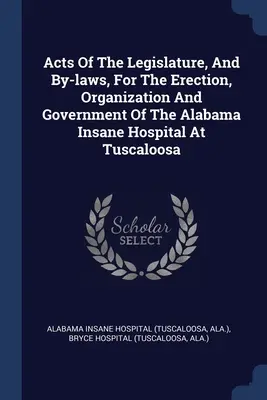 Zákony zákonodarného zboru a vnútorné predpisy o vybudovaní, organizácii a správe nemocnice pre duševne chorých v Tuscaloose v štáte Alabama - Acts Of The Legislature, And By-laws, For The Erection, Organization And Government Of The Alabama Insane Hospital At Tuscaloosa