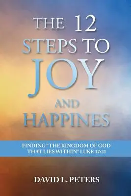 12 krokov k radosti a šťastiu: Lukáš 17,21: Nájsť Božie kráľovstvo, ktoré sa nachádza vo vnútri - The 12 Steps to Joy and Happiness: Finding the Kingdom of God that lies within Luke 17:21