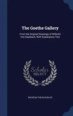 Goetheho galéria: Z pôvodných kresieb Wilhelma von Kaulbacha s vysvetľujúcim textom - The Goethe Gallery: From the Original Drawings of Wilhelm Von Kaulbach, With Explanatory Text