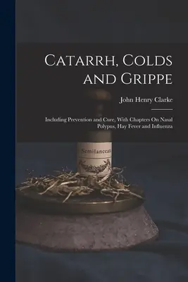 Katar, prechladnutie a chrípka: vrátane prevencie a liečby, s kapitolami o nosovom polype, sennej nádche a chrípke - Catarrh, Colds and Grippe: Including Prevention and Cure, With Chapters On Nasal Polypus, Hay Fever and Influenza