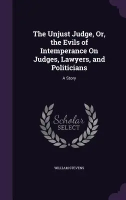 Nespravodlivý sudca, alebo o zlobe nemiernosti na sudcoch, právnikoch a politikoch: Príbeh o sudcoch a prokurátoroch: Príbeh o sudcoch a prokurátoroch. - The Unjust Judge, Or, the Evils of Intemperance On Judges, Lawyers, and Politicians: A Story